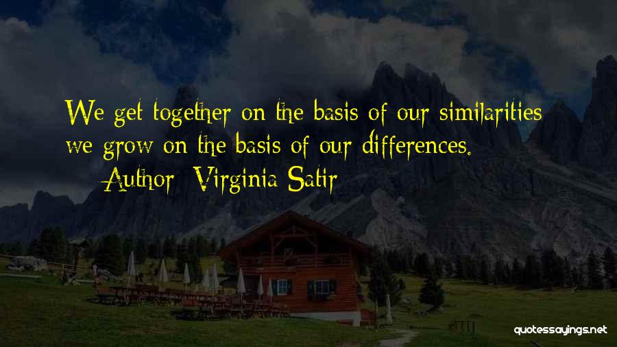 Virginia Satir Quotes: We Get Together On The Basis Of Our Similarities; We Grow On The Basis Of Our Differences.