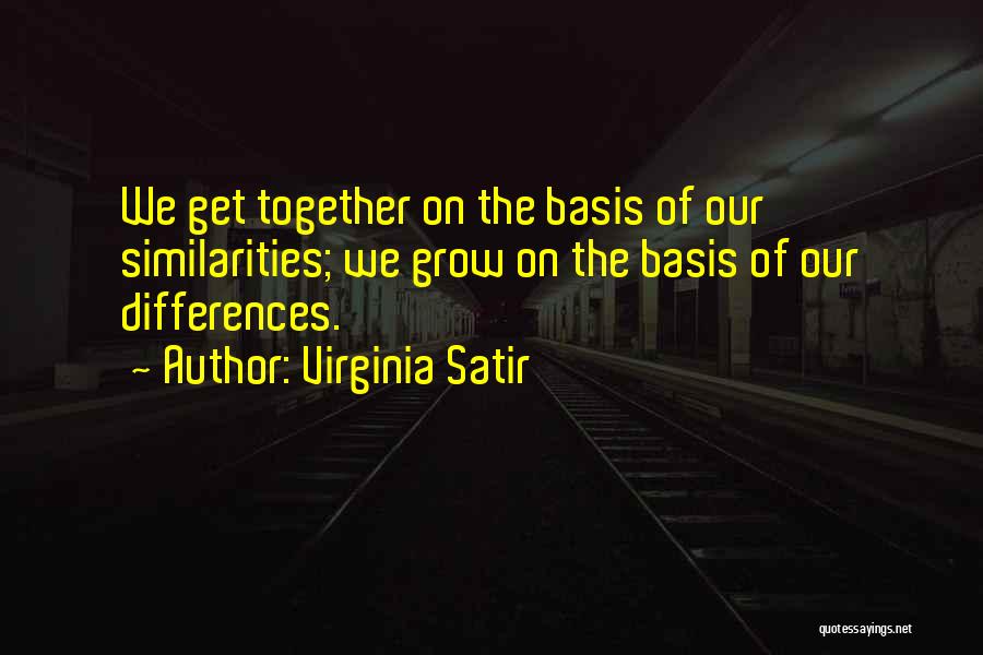 Virginia Satir Quotes: We Get Together On The Basis Of Our Similarities; We Grow On The Basis Of Our Differences.