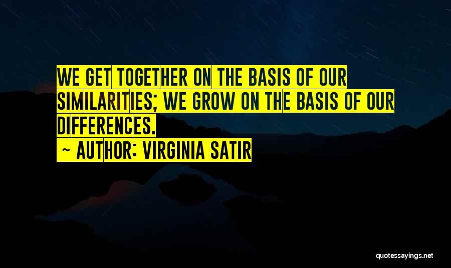 Virginia Satir Quotes: We Get Together On The Basis Of Our Similarities; We Grow On The Basis Of Our Differences.