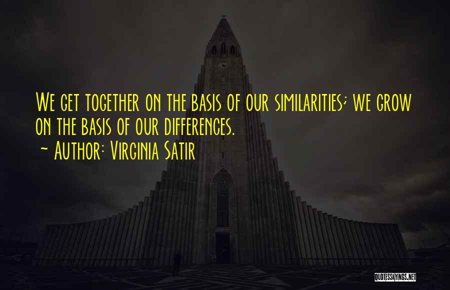 Virginia Satir Quotes: We Get Together On The Basis Of Our Similarities; We Grow On The Basis Of Our Differences.