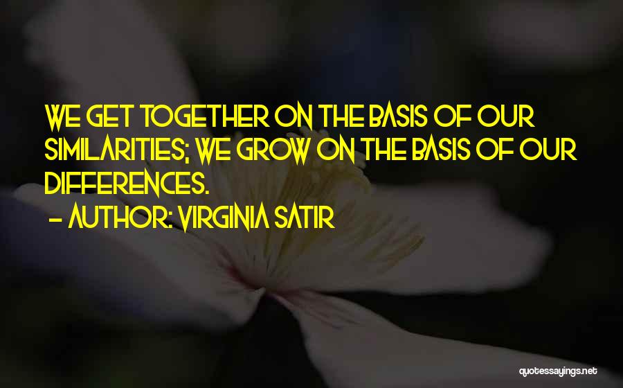 Virginia Satir Quotes: We Get Together On The Basis Of Our Similarities; We Grow On The Basis Of Our Differences.