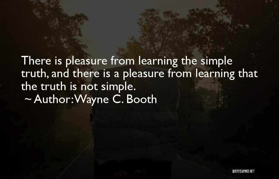 Wayne C. Booth Quotes: There Is Pleasure From Learning The Simple Truth, And There Is A Pleasure From Learning That The Truth Is Not