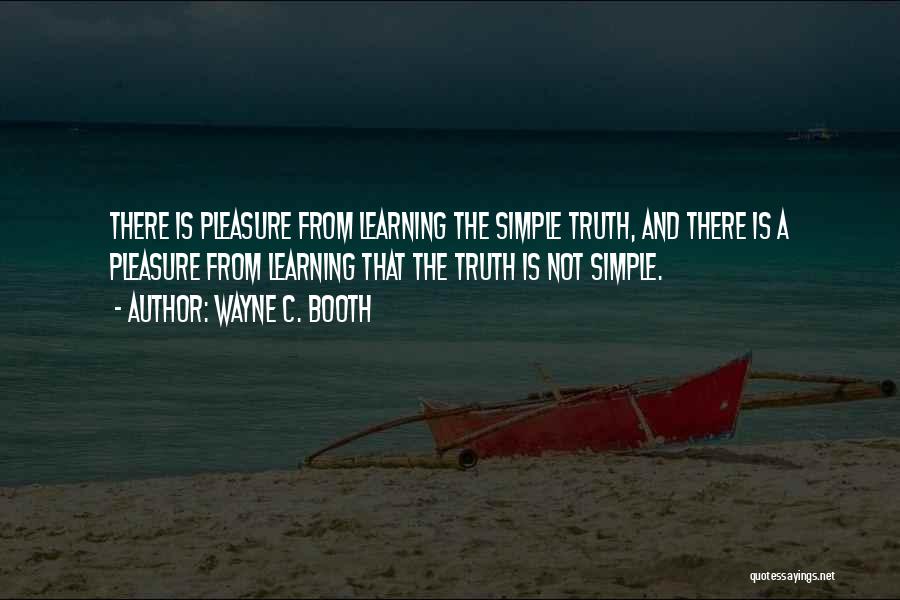 Wayne C. Booth Quotes: There Is Pleasure From Learning The Simple Truth, And There Is A Pleasure From Learning That The Truth Is Not