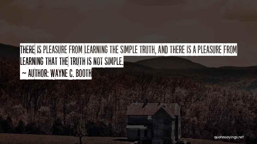 Wayne C. Booth Quotes: There Is Pleasure From Learning The Simple Truth, And There Is A Pleasure From Learning That The Truth Is Not