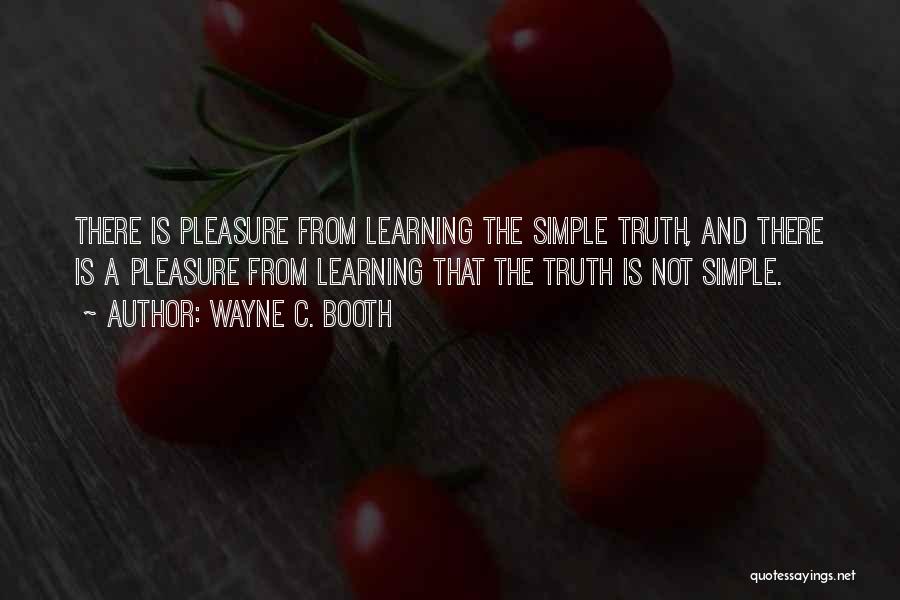 Wayne C. Booth Quotes: There Is Pleasure From Learning The Simple Truth, And There Is A Pleasure From Learning That The Truth Is Not