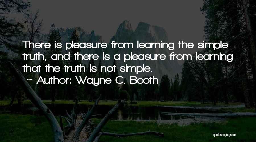 Wayne C. Booth Quotes: There Is Pleasure From Learning The Simple Truth, And There Is A Pleasure From Learning That The Truth Is Not