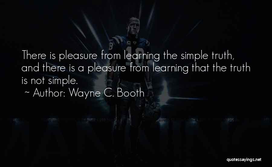 Wayne C. Booth Quotes: There Is Pleasure From Learning The Simple Truth, And There Is A Pleasure From Learning That The Truth Is Not