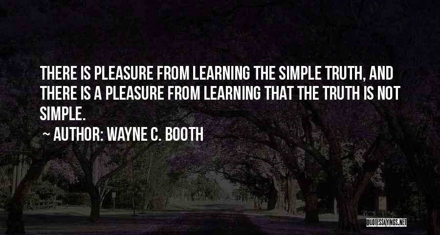 Wayne C. Booth Quotes: There Is Pleasure From Learning The Simple Truth, And There Is A Pleasure From Learning That The Truth Is Not