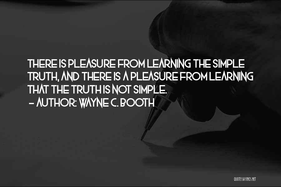 Wayne C. Booth Quotes: There Is Pleasure From Learning The Simple Truth, And There Is A Pleasure From Learning That The Truth Is Not