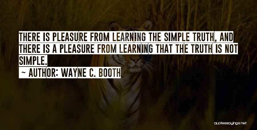 Wayne C. Booth Quotes: There Is Pleasure From Learning The Simple Truth, And There Is A Pleasure From Learning That The Truth Is Not