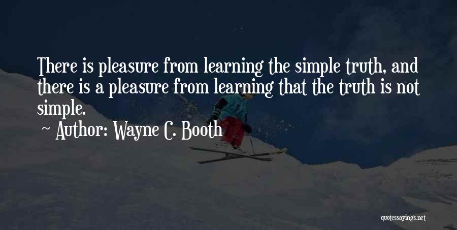 Wayne C. Booth Quotes: There Is Pleasure From Learning The Simple Truth, And There Is A Pleasure From Learning That The Truth Is Not
