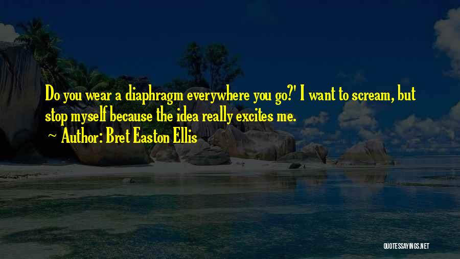 Bret Easton Ellis Quotes: Do You Wear A Diaphragm Everywhere You Go?' I Want To Scream, But Stop Myself Because The Idea Really Excites