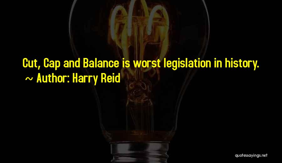 Harry Reid Quotes: Cut, Cap And Balance Is Worst Legislation In History.