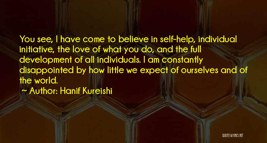 Hanif Kureishi Quotes: You See, I Have Come To Believe In Self-help, Individual Initiative, The Love Of What You Do, And The Full