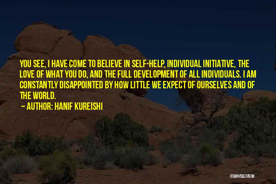 Hanif Kureishi Quotes: You See, I Have Come To Believe In Self-help, Individual Initiative, The Love Of What You Do, And The Full