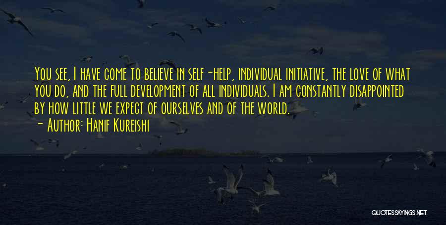 Hanif Kureishi Quotes: You See, I Have Come To Believe In Self-help, Individual Initiative, The Love Of What You Do, And The Full