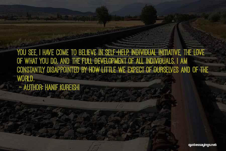 Hanif Kureishi Quotes: You See, I Have Come To Believe In Self-help, Individual Initiative, The Love Of What You Do, And The Full