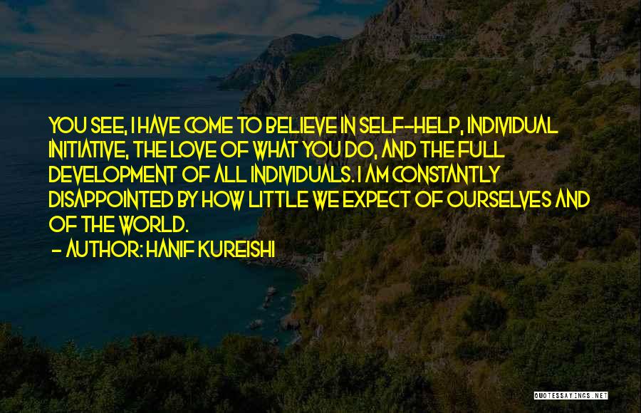 Hanif Kureishi Quotes: You See, I Have Come To Believe In Self-help, Individual Initiative, The Love Of What You Do, And The Full