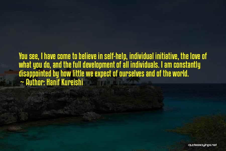 Hanif Kureishi Quotes: You See, I Have Come To Believe In Self-help, Individual Initiative, The Love Of What You Do, And The Full