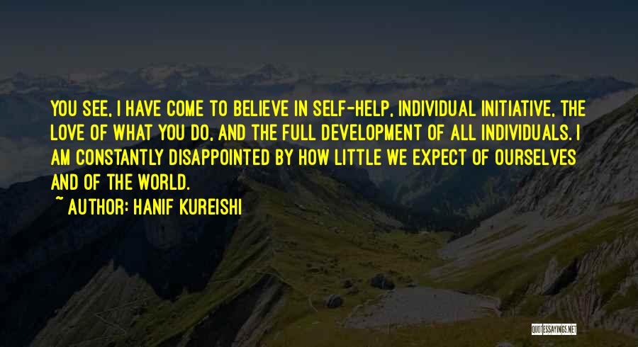 Hanif Kureishi Quotes: You See, I Have Come To Believe In Self-help, Individual Initiative, The Love Of What You Do, And The Full