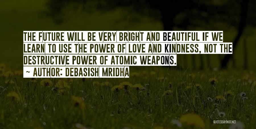 Debasish Mridha Quotes: The Future Will Be Very Bright And Beautiful If We Learn To Use The Power Of Love And Kindness, Not