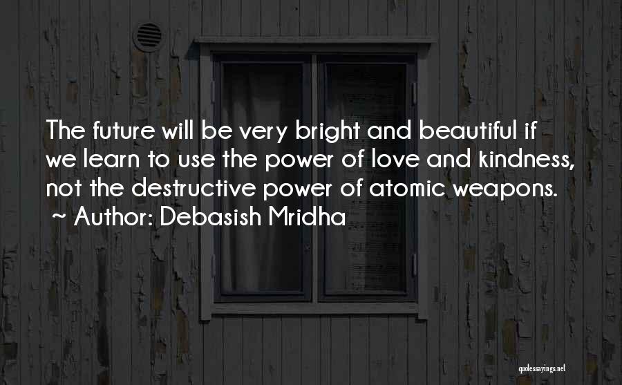 Debasish Mridha Quotes: The Future Will Be Very Bright And Beautiful If We Learn To Use The Power Of Love And Kindness, Not