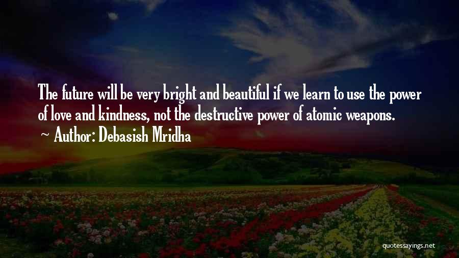 Debasish Mridha Quotes: The Future Will Be Very Bright And Beautiful If We Learn To Use The Power Of Love And Kindness, Not