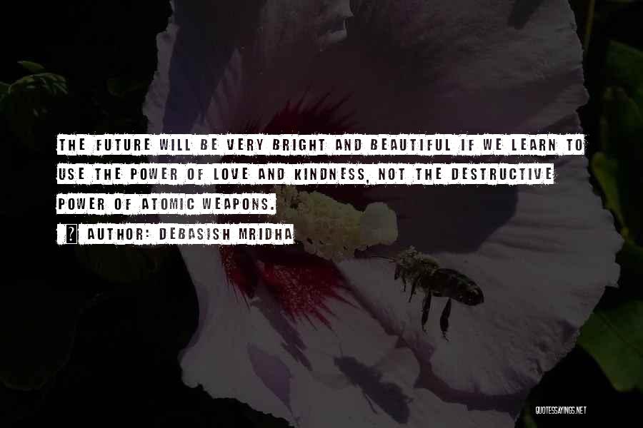 Debasish Mridha Quotes: The Future Will Be Very Bright And Beautiful If We Learn To Use The Power Of Love And Kindness, Not