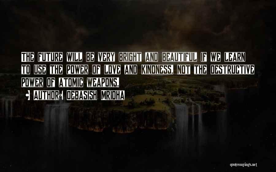 Debasish Mridha Quotes: The Future Will Be Very Bright And Beautiful If We Learn To Use The Power Of Love And Kindness, Not