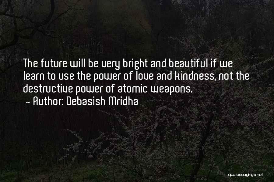 Debasish Mridha Quotes: The Future Will Be Very Bright And Beautiful If We Learn To Use The Power Of Love And Kindness, Not