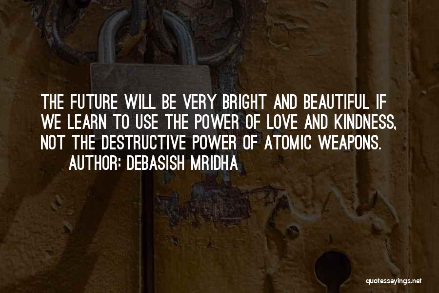 Debasish Mridha Quotes: The Future Will Be Very Bright And Beautiful If We Learn To Use The Power Of Love And Kindness, Not