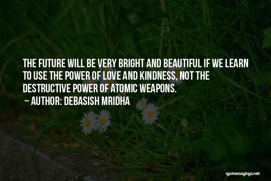 Debasish Mridha Quotes: The Future Will Be Very Bright And Beautiful If We Learn To Use The Power Of Love And Kindness, Not