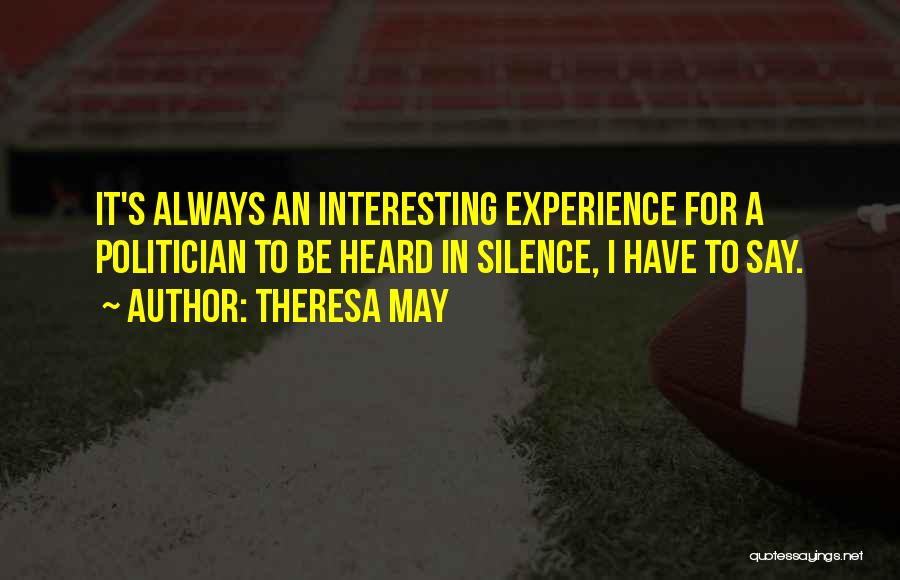 Theresa May Quotes: It's Always An Interesting Experience For A Politician To Be Heard In Silence, I Have To Say.