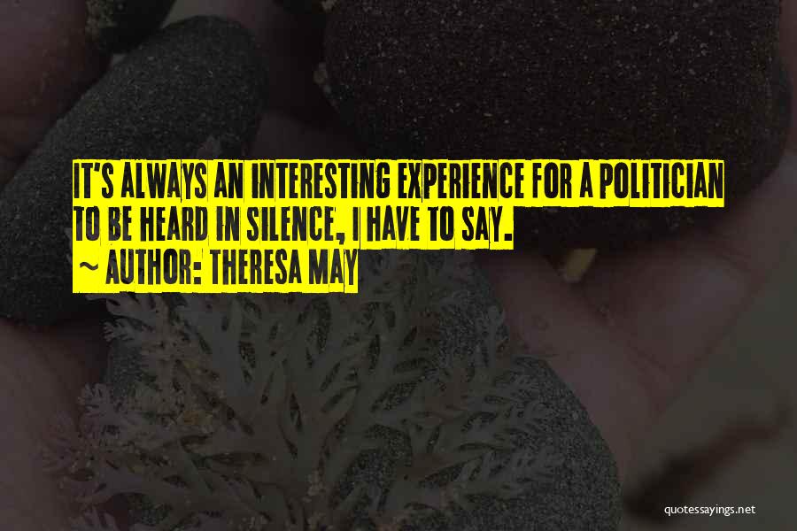 Theresa May Quotes: It's Always An Interesting Experience For A Politician To Be Heard In Silence, I Have To Say.