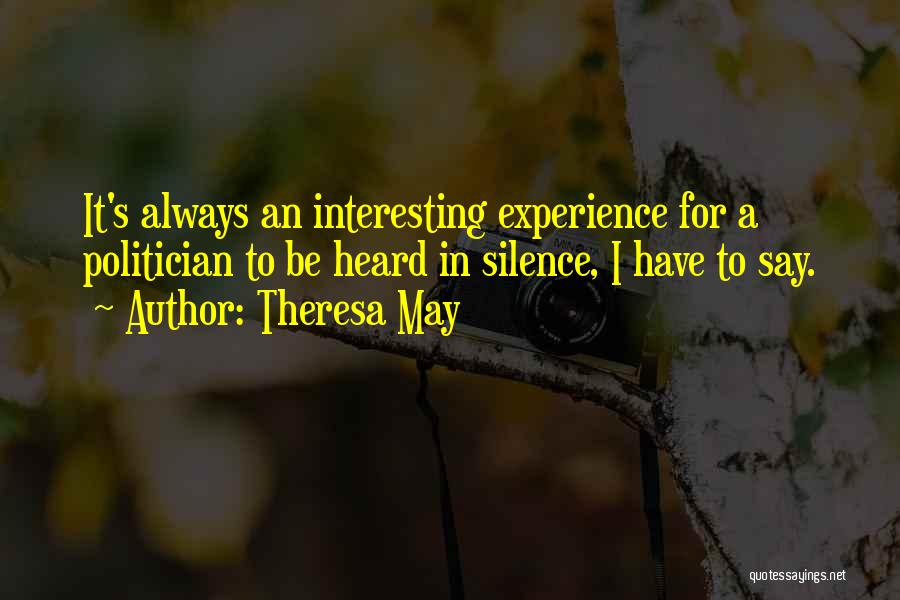 Theresa May Quotes: It's Always An Interesting Experience For A Politician To Be Heard In Silence, I Have To Say.