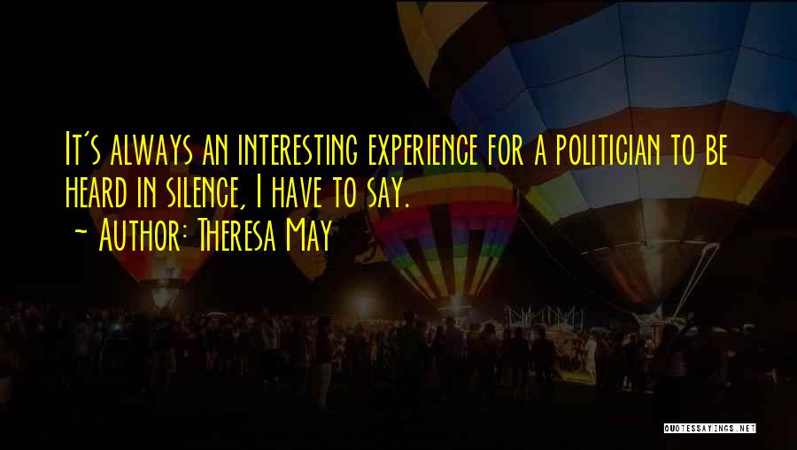 Theresa May Quotes: It's Always An Interesting Experience For A Politician To Be Heard In Silence, I Have To Say.