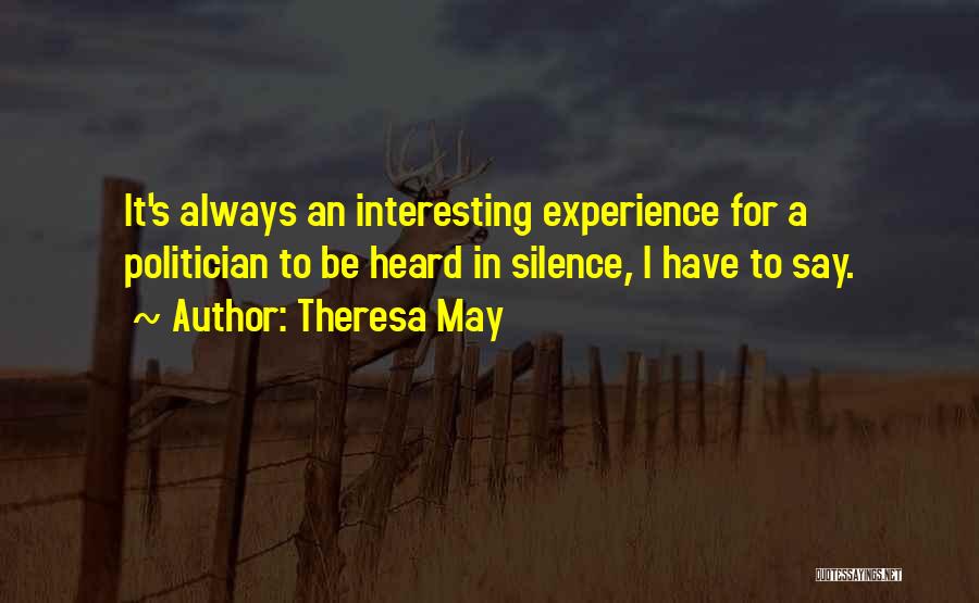 Theresa May Quotes: It's Always An Interesting Experience For A Politician To Be Heard In Silence, I Have To Say.