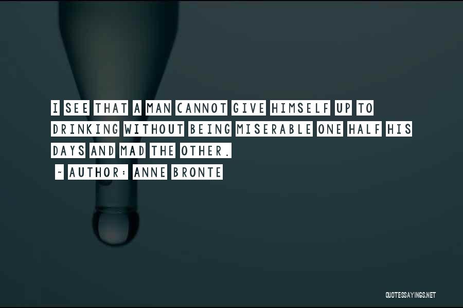 Anne Bronte Quotes: I See That A Man Cannot Give Himself Up To Drinking Without Being Miserable One Half His Days And Mad