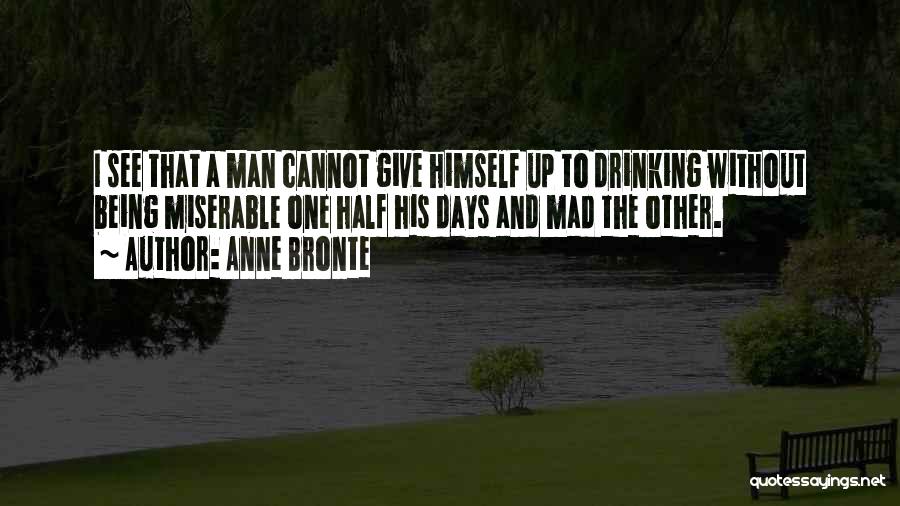 Anne Bronte Quotes: I See That A Man Cannot Give Himself Up To Drinking Without Being Miserable One Half His Days And Mad