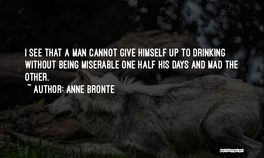 Anne Bronte Quotes: I See That A Man Cannot Give Himself Up To Drinking Without Being Miserable One Half His Days And Mad