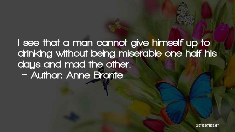 Anne Bronte Quotes: I See That A Man Cannot Give Himself Up To Drinking Without Being Miserable One Half His Days And Mad