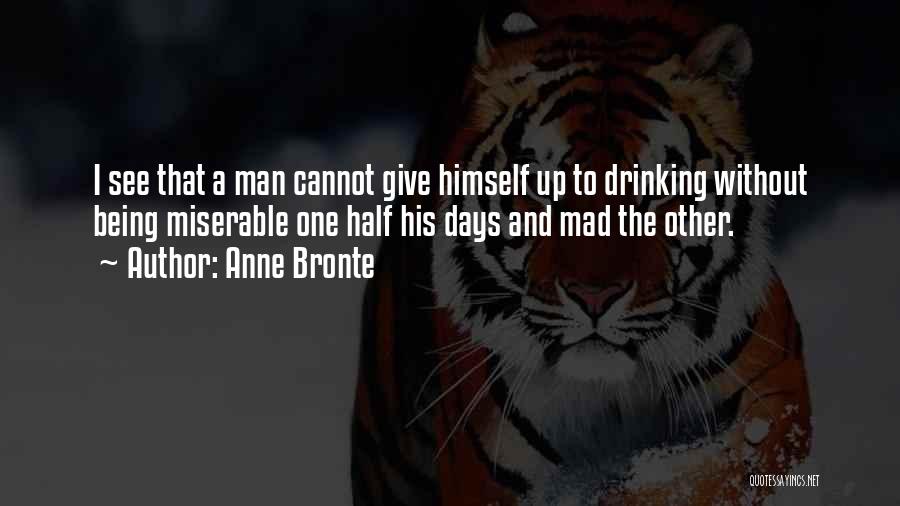 Anne Bronte Quotes: I See That A Man Cannot Give Himself Up To Drinking Without Being Miserable One Half His Days And Mad