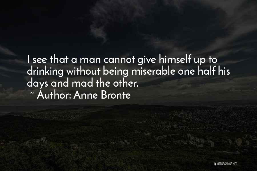 Anne Bronte Quotes: I See That A Man Cannot Give Himself Up To Drinking Without Being Miserable One Half His Days And Mad