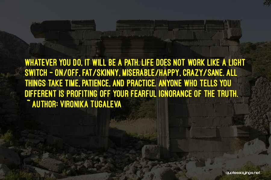 Vironika Tugaleva Quotes: Whatever You Do, It Will Be A Path. Life Does Not Work Like A Light Switch - On/off, Fat/skinny, Miserable/happy,