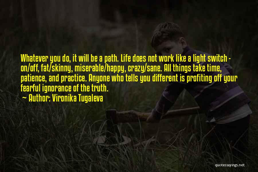 Vironika Tugaleva Quotes: Whatever You Do, It Will Be A Path. Life Does Not Work Like A Light Switch - On/off, Fat/skinny, Miserable/happy,