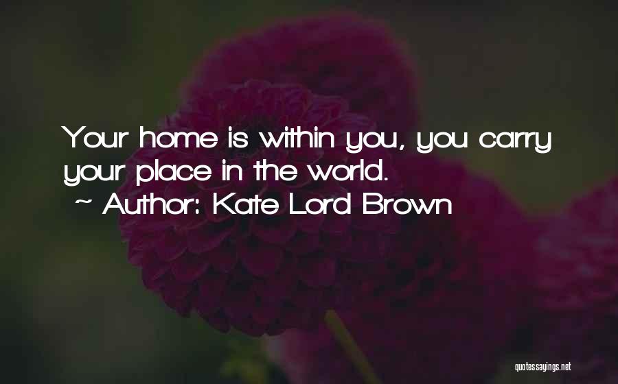 Kate Lord Brown Quotes: Your Home Is Within You, You Carry Your Place In The World.