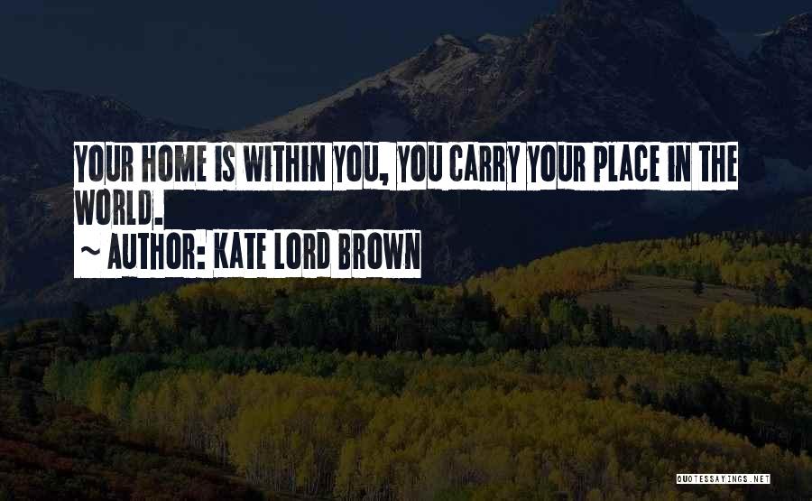 Kate Lord Brown Quotes: Your Home Is Within You, You Carry Your Place In The World.