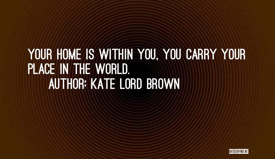 Kate Lord Brown Quotes: Your Home Is Within You, You Carry Your Place In The World.