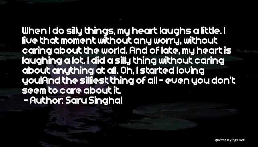 Saru Singhal Quotes: When I Do Silly Things, My Heart Laughs A Little. I Live That Moment Without Any Worry, Without Caring About