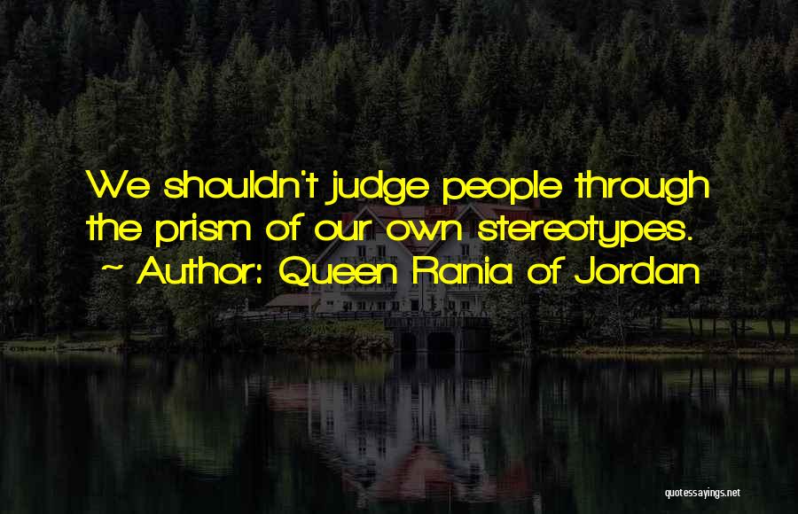 Queen Rania Of Jordan Quotes: We Shouldn't Judge People Through The Prism Of Our Own Stereotypes.